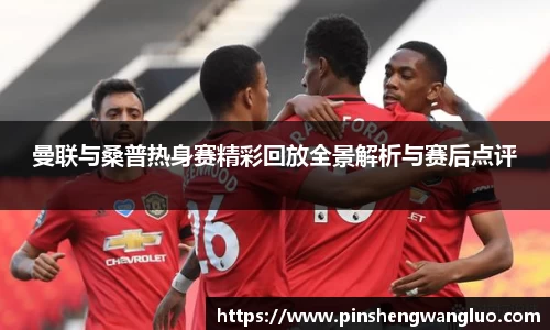 曼联与桑普热身赛精彩回放全景解析与赛后点评